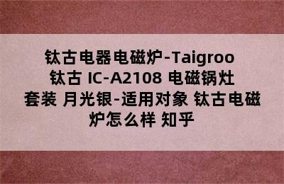 钛古电器电磁炉-Taigroo 钛古 IC-A2108 电磁锅灶套装 月光银-适用对象 钛古电磁炉怎么样 知乎